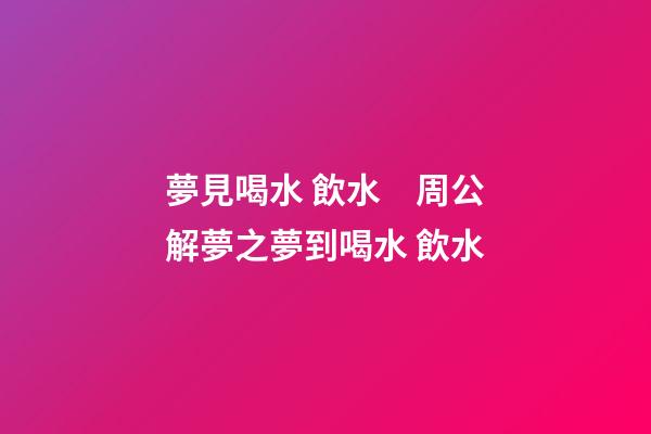 夢見喝水 飲水　周公解夢之夢到喝水 飲水